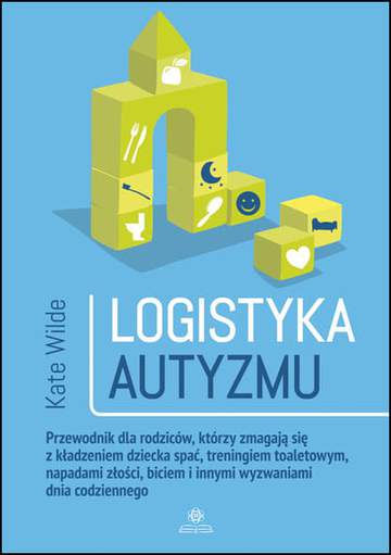 Logistyka autyzmu przewodnik dla rodziców którzy zmagają się z kładzeniem dziecka spać treningiem toaletowy napadami złości biciem i innymi wyzwaniami życia codziennego