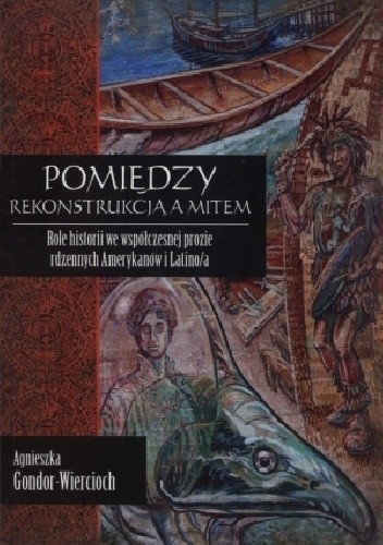 Pomiędzy rekonstrukcją a mitem. Role historii we współczesnej prozie rdzennych Amerykanów i Latino/a