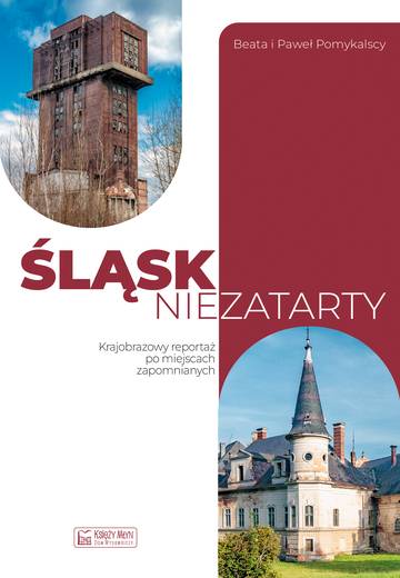 Śląsk niezatarty. Krajobrazowy reportaż z miejsc zapomnianych
