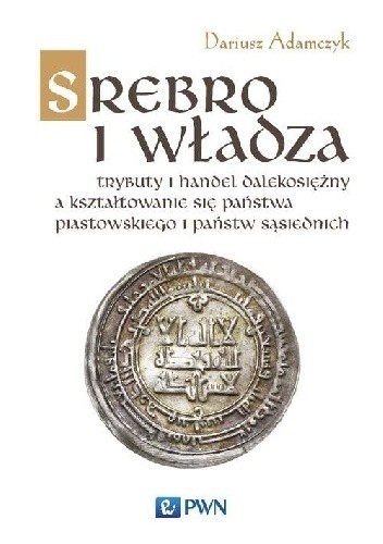 Srebro i władza. Trybut i handel dalekosiężny a kształtowanie się państwa piastowskiego i państw sąsiednich w latach 800-1100