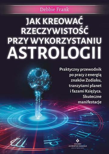 Jak kreować rzeczywistość przy wykorzystaniu astrologii. Praktyczny przewodnik po pracy z energią znaków Zodiaku, tranzytami planet i fazami Księżyca