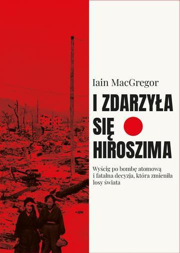 I zdarzyła się Hiroszima. Wyścig po bombę atomową i fatalna decyzja, która zmieniła losy świata