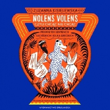 Nolens volens czyli Chcąc nie chcąc. Prawie 100 sentencji łacińskich i kilka greckich
