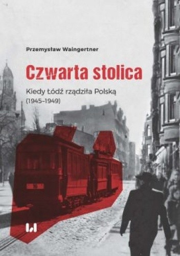 Czwarta stolica. Kiedy Łódź rządziła Polską (1945?1949)