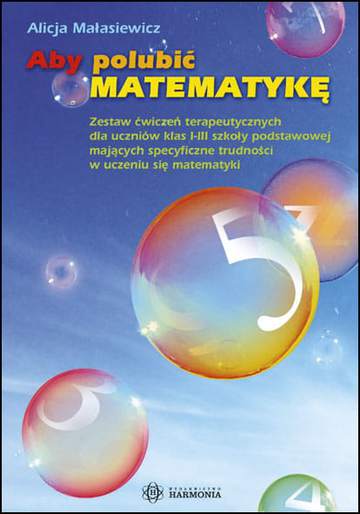 Aby polubić matematykę zestaw ćwiczeń terapeutycznych dla uczniów klas i–iii szkoły podstawowej mających specyficzne trudności w uczeniu się matematyki