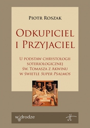 Odkupiciel i Przyjaciel. U podstaw chrystologii soteriologicznej św. Tomasza z Akwinu w świetle ?Super Psalmos?