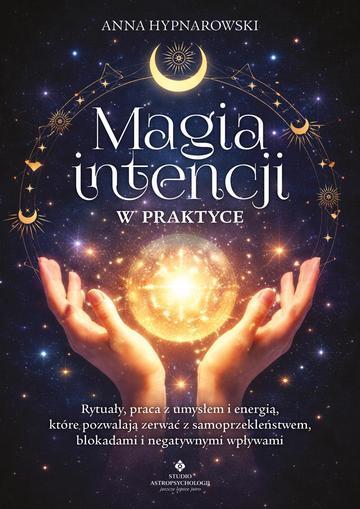Magia intencji w praktyce. Rytuały, praca z umysłem i energią, które pozwalają zerwać z samoprzekleństwem, blokadami i negatywnymi wpływami