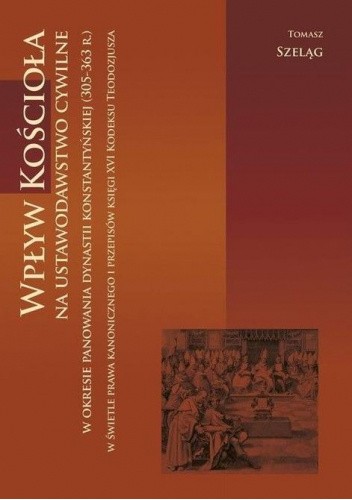 Wpływ Kościoła na ustawodawstwo cywilne w okresie panowania dynastii konstantyńskiej (305-363 r.) w świetle prawa kanonicznego i przepisów księgi XVI Kodeksu Teodozjusza