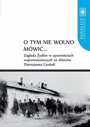 O tym nie wolno mówić... Zagłada Żydów w opowieściach wspomnieniowych ze zbiorów Dionizjusza Czubali