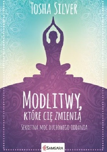 Modlitwy, które cię zmienią. Sekretna moc duchowego oddania