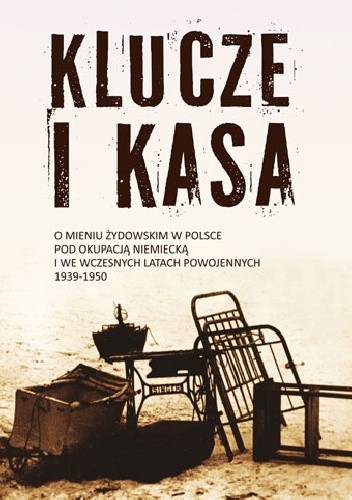 Klucze i kasa. O mieniu żydowskim w Polsce pod okupacją niemiecką i we wczesnych latach powojennych 1939 - 1950
