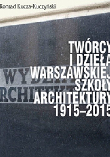 Twórcy i dzieła Warszawskiej Szkoły Architektury 1915?2015