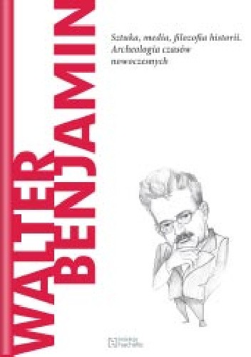 Walter Benjamin. Sztuka, media, filozofia historii. Archeologia czasów nowoczesnych