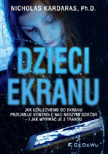 Dzieci ekranu. Jak uzależnienie od ekranu przejmuje kontrolę nad naszymi dziećmi - i jak wyrwać je z transu