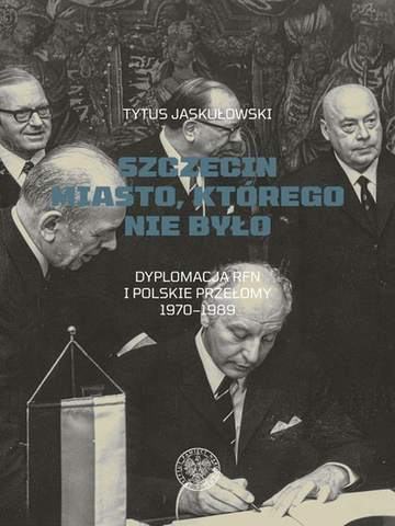 Szczecin. Miasto, którego nie było. Dyplomacja RFN i polskie przełomy 1970–1989.