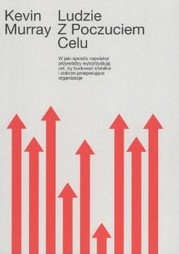 Ludzie z poczuciem celu. W jaki sposób przywódcy wykorzystują cel by budować stabilne organizacje