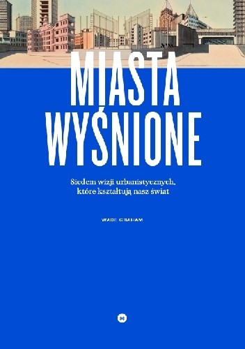 Miasta wyśnione. Siedem wizji urbanistycznych, które kształtują nasz świat