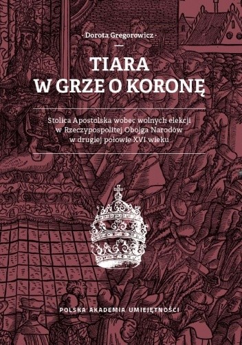 Tiara w grze o koronę. Stolica Apostolska wobec wolnych elekcji w Rzeczypospolitej Obojga Narodów w drugiej połowie XVI wieku