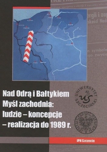 Nad Odrą i Bałtykiem. Myśl zachodnia: ludzie ? koncepcje ? realizacja do 1989 r.
