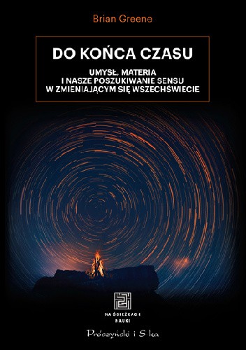 Do końca czasu. Umysł, materia i nasze poszukiwanie sensu w zmieniającym się Wszechświecie