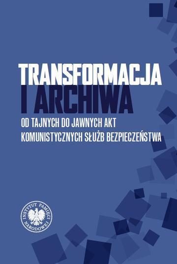 Transformacja i archiwa. Od tajnych do jawnych akt komunistycznych służb bezpieczeństwa