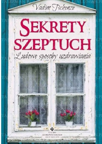 Sekrety szeptuch. Ludowe sposoby uzdrawiania