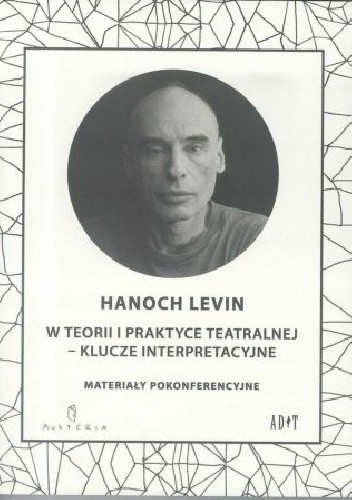 Hanoch Levin w teorii i praktyce teatralnej - klucze interpretacyjne. Materiały pokonferencyjne