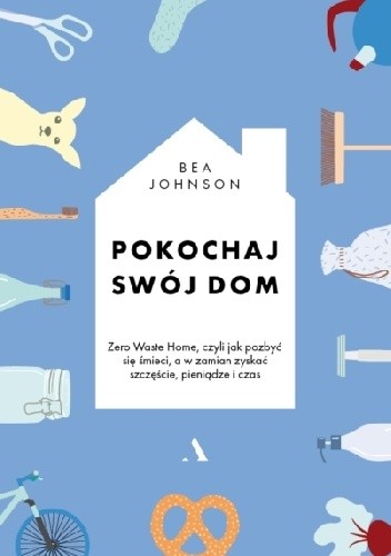 Pokochaj swój dom. Zero Waste Home, czyli jak pozbyć się śmieci, a w zamian zyskać szczęście, pieniądze i czas