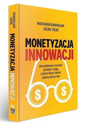 Monetyzacja Innowacji. Jak projektować i wyceniać produkty i usługi, za które klienci chętnie zapłacą wyższą cenę?