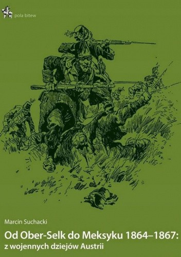 Od Ober-Selk do Meksyku 1864-1867: z wojennych dziejów Austrii