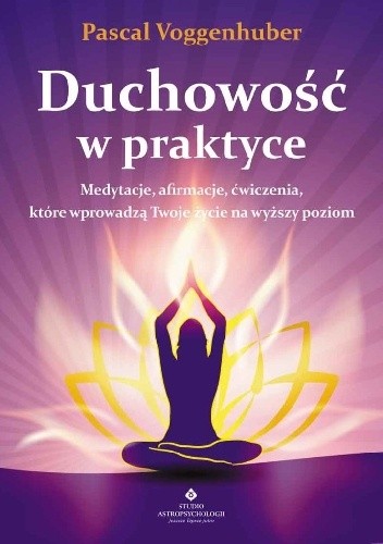Duchowość w praktyce. Medytacje, afirmacje, ćwiczenia, które wprowadzą Twoje życie na wyższy poziom