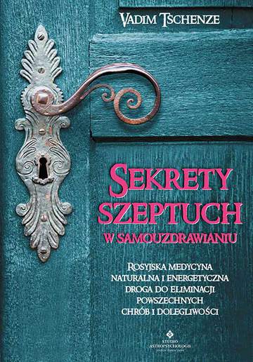 Sekrety szeptuch w samouzdrawianiu. Rosyjska medycyna naturalna i energetyczna drogą do eliminacji powszechnych chorób i dolegliwości