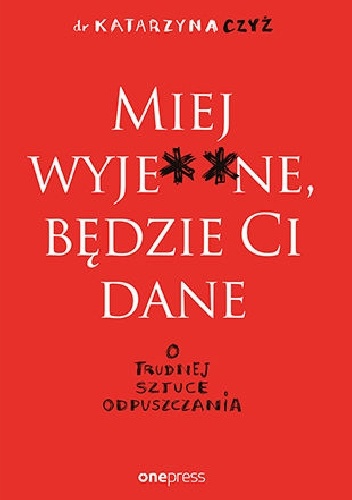 Miej wyje**ne, będzie Ci dane. O trudnej sztuce odpuszczania