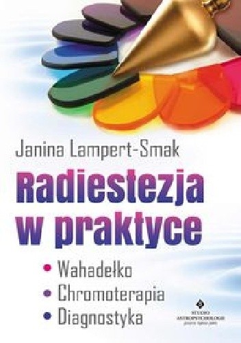 Radiestezja w praktyce. Wahadełko, chromoterapia, diagnostyka