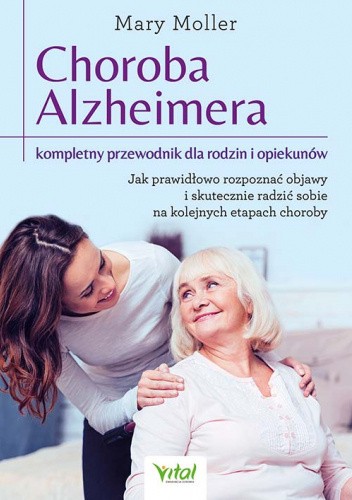 Choroba Alzheimera ? kompletny przewodnik dla rodzin i opiekunów. Jak prawidłowo rozpoznać objawy i skutecznie radzić sobie na kolejnych etapach choroby