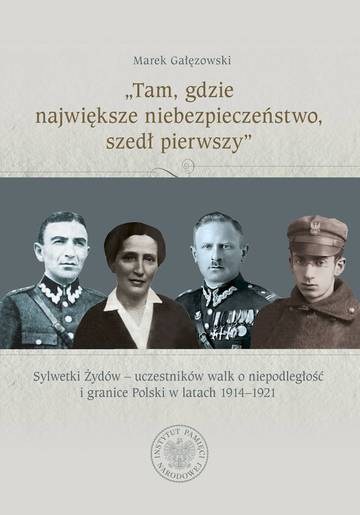 „Tam, gdzie największe niebezpieczeństwo, szedł pierwszy”. Sylwetki Żydów – uczestników walk o niepodległość i granice Polski w latach 1914–1921