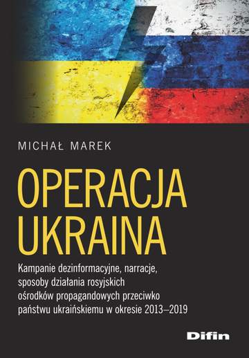 Operacja Ukraina. Kampanie dezinformacyjne, narracje, sposoby działania rosyjskich ośrodków propagandowych przeciwko państwu ukraińskiemu w okresie 2013-2019