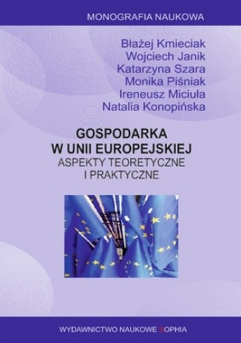Gospodarka w Unii Europejskiej. Aspekty teoretyczne i praktyczne. Monografia wieloautorska. Błażej Kmieciak, Wojciech Janik, Katarzyna Szara, Monika Piśniak, Ireneusz Miciuła, Natalia Konopińska