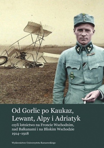 Od Gorlic po Kaukaz Lewant Alpy i Adriatyk czyli lotnictwo na Froncie Wschodnim nad Bałkanami i na Bliskim Wschodzie 1914 - 1918.