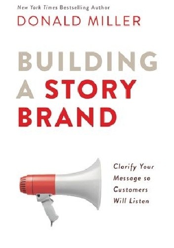Building a StoryBrand: Clarify Your Message So Customers Will Listen