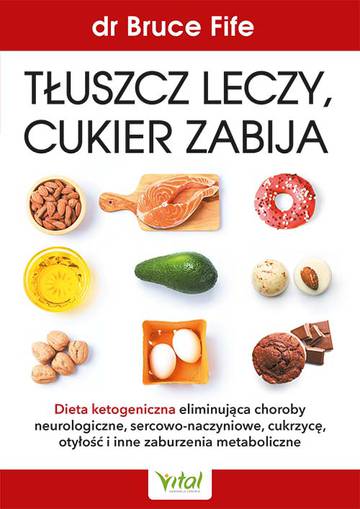 Tłuszcz leczy, cukier zabija. Dieta ketogeniczna eliminująca choroby neurologiczne, sercowo-naczyniowe, cukrzycę, otyłość i inne zaburzenia metaboliczne wyd. 2021