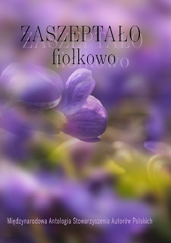 Zaszeptało fiołkowo. Międzynarodowa Antologia Stowarzyszenia Autorów Polskich.