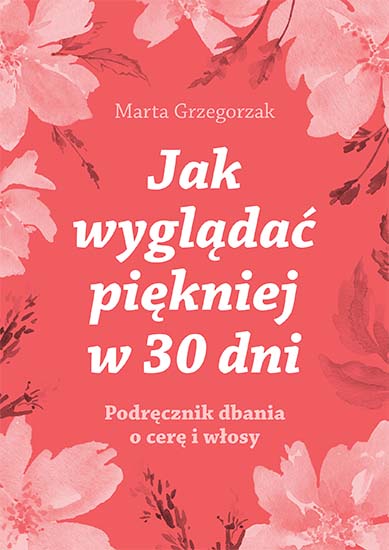 Jak wyglądać piękniej w 30 dni. Podręcznik dbania o cerę i włosy