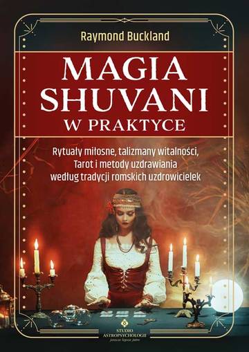 Magia shuvani w praktyce. Rytuały miłosne, talizmany witalności, Tarot i metody uzdrawiania według tradycji romskich uzdrowicielek