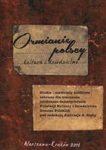 Ormianie polscy. Kultura i dziedzictwo. Studia i materiały źródłowe zebrane dla uczczenia jubileuszu dziesięciolecia Fundacji Kultury Ormian Polskich