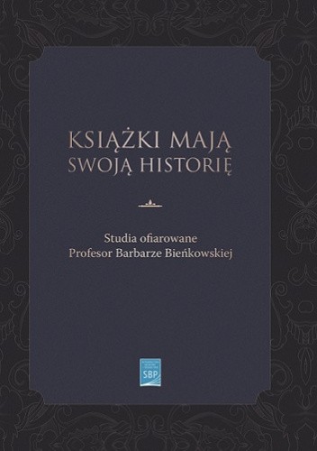 Książki mają swoją historię. Studia ofiarowane Profesor Barbarze Bieńkowskiej