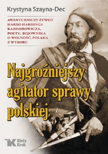 Najgroźniejszy agitator sprawy polskiej. Awanturniczy żywot Harro Harringa Kazimirowicza, poety, bojownika o wolność, Polaka z wyboru.