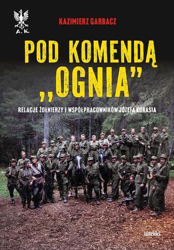Pod komendą "Ognia". Relacje żołnierzy i współpracowników Józefa Kurasia wyd. 2