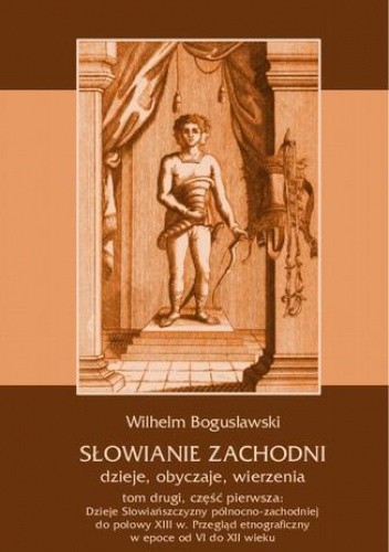 Słowianie Zachodni: dzieje, obyczaje, wierzenia, tom drugi, część pierwsza: Dzieje Słowiańszczyzny północno-zachodniej do połowy XIII wieku. Przegląd etnograficzny w epoce od VI do XII wieku