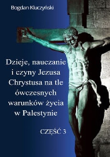 Dzieje, nauczanie i czyny Jezusa Chrystusa na tle ówczesnych warunków życia w Palestynie. Część III